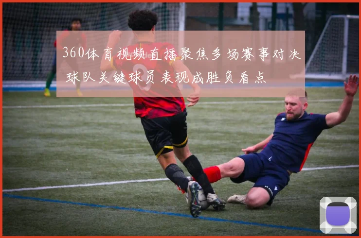 360体育视频直播聚焦多场赛事对决 球队关键球员表现成胜负看点