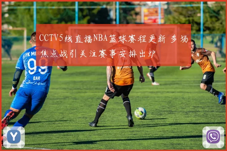 CCTV5线直播NBA篮球赛程更新 多场焦点战引关注赛事安排出炉