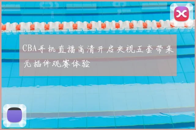 CBA手机直播高清开启央视五套带来无插件观赛体验