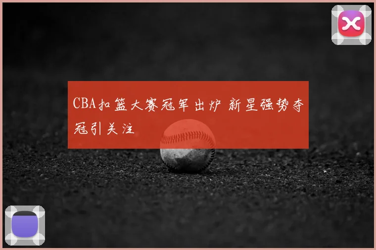 CBA扣篮大赛冠军出炉 新星强势夺冠引关注