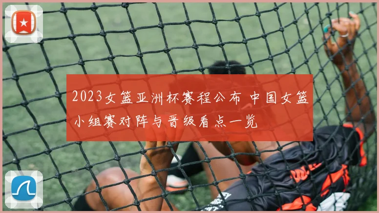 2023女篮亚洲杯赛程公布 中国女篮小组赛对阵与晋级看点一览
