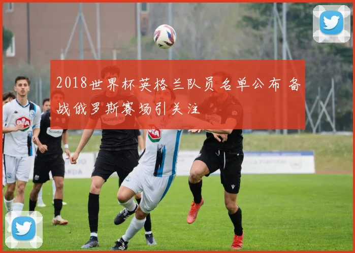 2018世界杯英格兰队员名单公布 备战俄罗斯赛场引关注