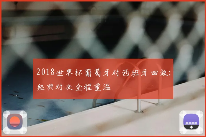 2018世界杯葡萄牙对西班牙回放:经典对决全程重温