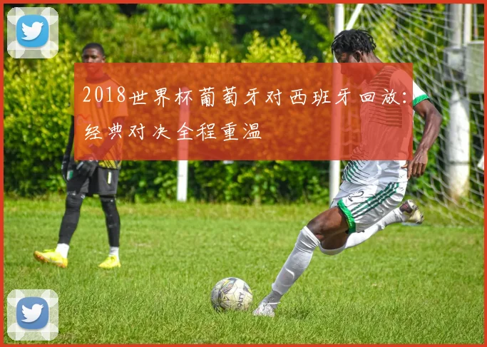 2018世界杯葡萄牙对西班牙回放:经典对决全程重温
