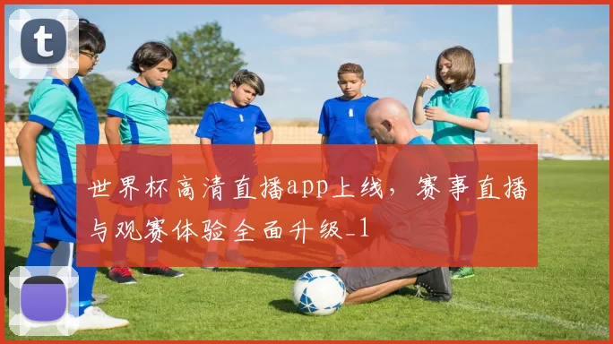 世界杯高清直播app上线,赛事直播与观赛体验全面升级_1