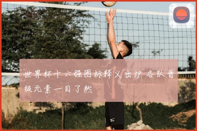 世界杯十六强图标释义出炉 各队晋级元素一目了然