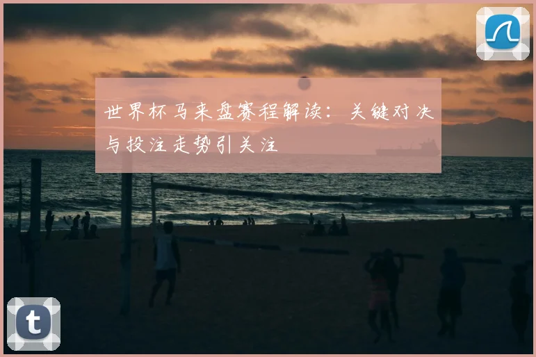 世界杯马来盘赛程解读:关键对决与投注走势引关注