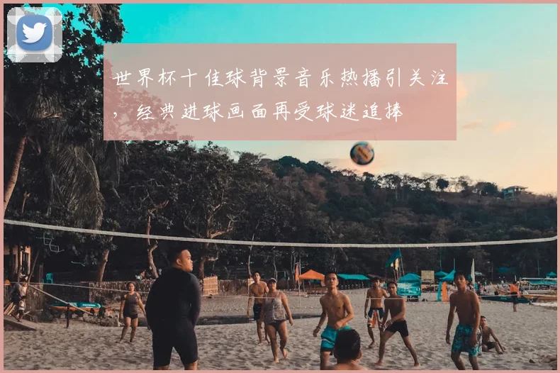 世界杯十佳球背景音乐热播引关注，经典进球画面再受球迷追捧