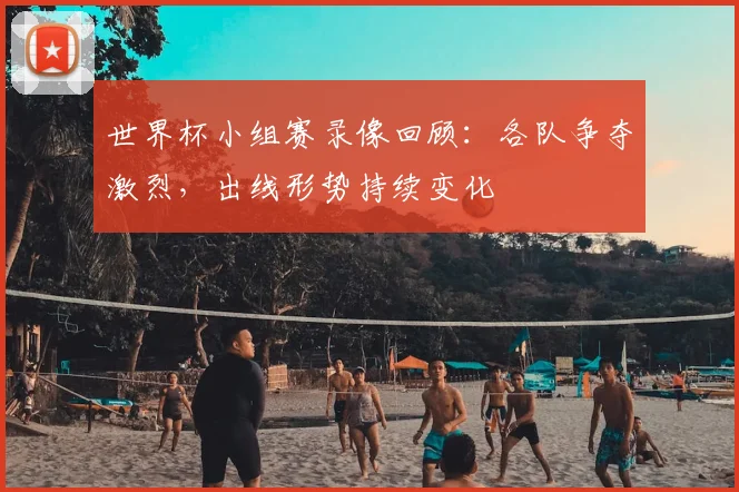 世界杯小组赛录像回顾:各队争夺激烈,出线形势持续变化