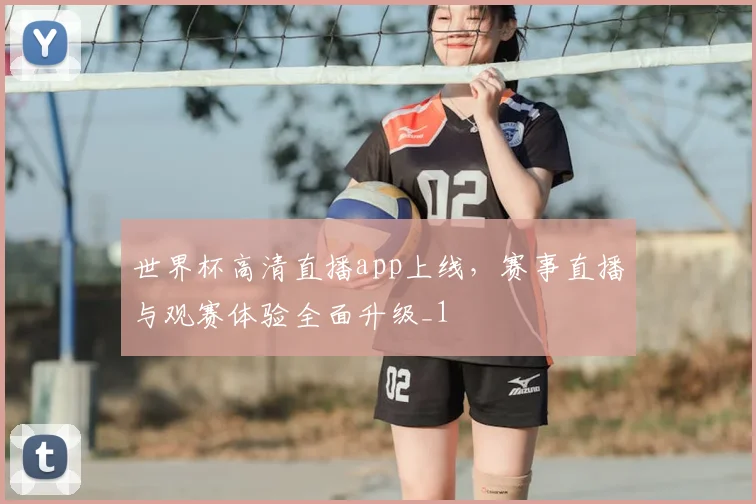 世界杯高清直播app上线,赛事直播与观赛体验全面升级_1