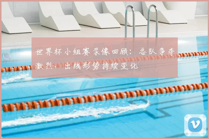 世界杯小组赛录像回顾：各队争夺激烈，出线形势持续变化