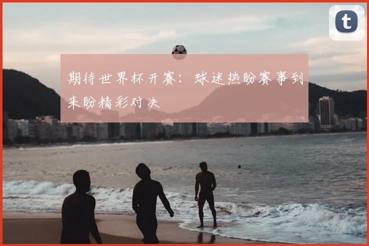 期待世界杯开赛:球迷热盼赛事到来盼精彩对决