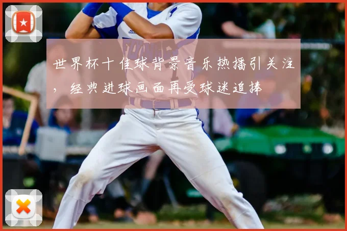 世界杯十佳球背景音乐热播引关注，经典进球画面再受球迷追捧