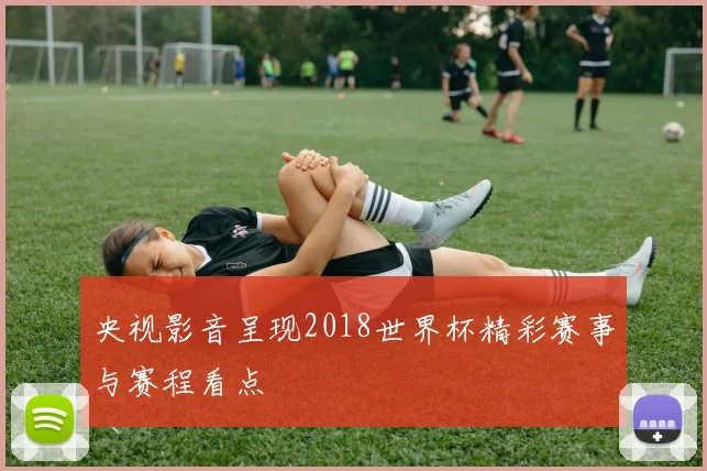 央视影音呈现2018世界杯精彩赛事与赛程看点