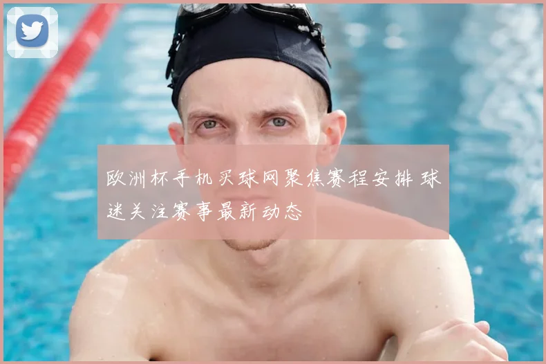 欧洲杯手机买球网聚焦赛程安排 球迷关注赛事最新动态