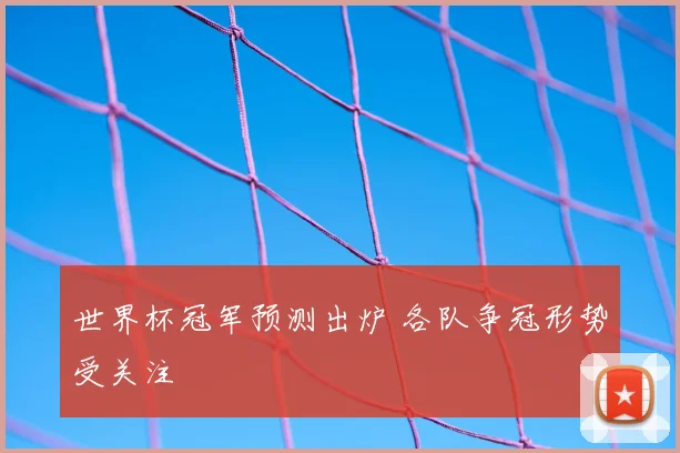 世界杯冠军预测出炉 各队争冠形势受关注